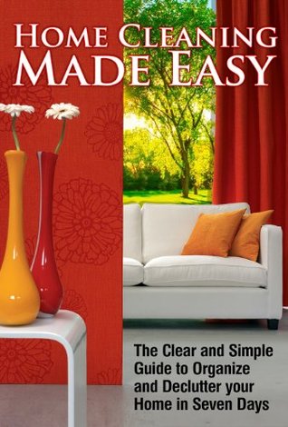 Home Cleaning Made Easy-The Clear and Simple Guide to Help Organize and Declutter your Home in Seven Days (Cleaning Tips, Declutter, Organizing, Clean House)
