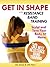 Get In Shape With Resistance Band Training: The 30 Best Resistance Band Workouts and Exercises That Will Sculpt and Tone Your Body At Home (Get In Shape Workout Routines and Exercises Book 4)