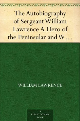 The Autobiography of Sergeant William Lawrence A Hero of the Peninsular and Waterloo Campaigns (Kindle Edition)