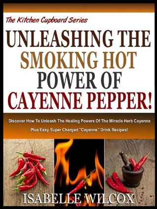 UNLEASHING THE SMOKING HOT POWER OF CAYENNE PEPPER!: Discover How To Unleash The Healing Powers Of The Miracle Herb Cayenne Plus Easy Super Charged "Cayenne" ... (The Kitchen Cupboard Series Book 3)