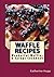 Waffle Recipes: Wonderful Waffles and Syrups Cookbook
