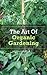 The Art Of Organic Gardening: How To Grow, Cultivate, And Harvest Organic Produce