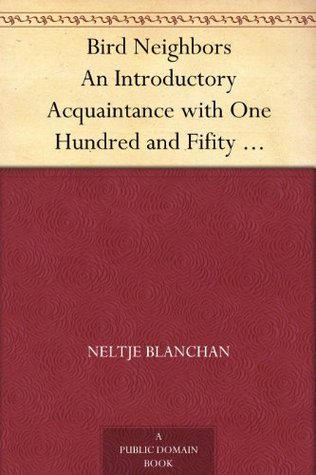 Bird Neighbors An Introductory Acquaintance with One Hundred and Fifity Birds Commonly Found in the Gardens, Meadows, and Woods About Our Homes (Kindle Edition)