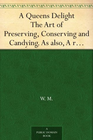 A Queens Delight The Art of Preserving, Conserving and Candying. As also, A rightKnowledge of making Perfumes, and Distilling the most Excellent Waters. (Kindle Edition)