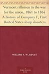 Vermont riflemen in the war for the union, 1861 to 1865 A history of Company F, First United States sharp shooters Vermont riflemen in the war for the union, 1861 to 1865 A history of Company F, First United States sharp shooters