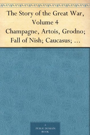 The Story of the Great War, Volume 4 Champagne, Artois, Grodno; Fall of Nish; Caucasus; Mesopotamia; Development of Air Strategy; United States and the War (Kindle Edition)
