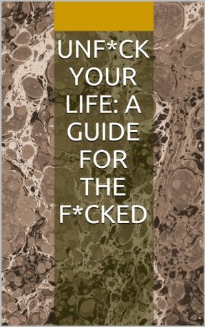 Unf*ck Your Life: A Guide for the F*cked: Aphorisms & Sayings (Kindle Edition)