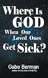 Where Is God When Our Loved Ones Get Sick? - The Question That Haunts Us and the Answer That Helps Us Heal