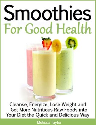 Smoothies For Good Health... Cleanse, Energize, Lose Weight and Get More Nutritious Raw Foods into Your Diet the Quick and Delicious Way (Kindle Edition)