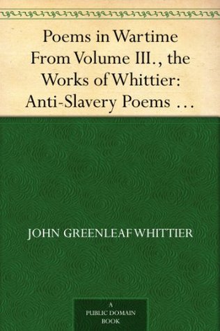 Poems in Wartime From Volume III., the Works of Whittier: Anti-Slavery Poems and Songs of Labor and Reform