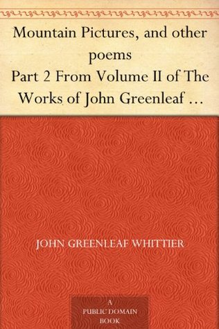 Mountain Pictures, and other poems Part 2 From Volume II of The Works of John Greenleaf Whittier