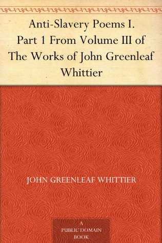 Anti-Slavery Poems I. Part 1 From Volume III of The Works of John Greenleaf Whittier