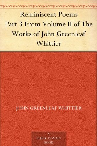 Reminiscent Poems Part 3 From Volume II of The Works of John Greenleaf Whittier
