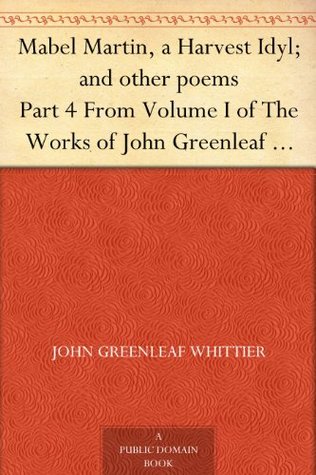 Mabel Martin, a Harvest Idyl; and other poems Part 4 From Volume I of The Works of John Greenleaf Whittier