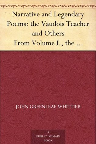 Narrative and Legendary Poems: the Vaudois Teacher and Others From Volume I., the Works of Whittier