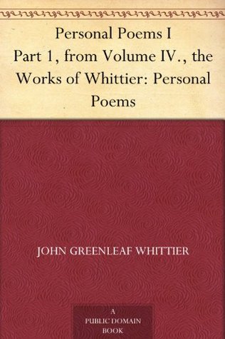 Personal Poems I Part 1, from Volume IV., the Works of Whittier: Personal Poems