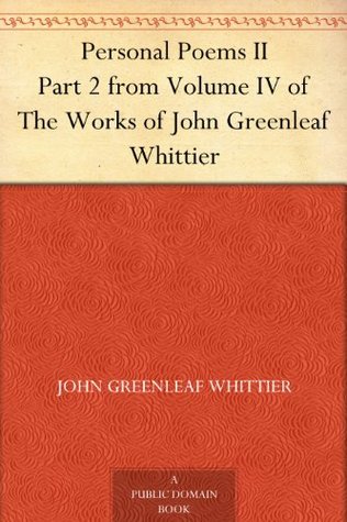 Personal Poems II Part 2 from Volume IV of The Works of John Greenleaf Whittier