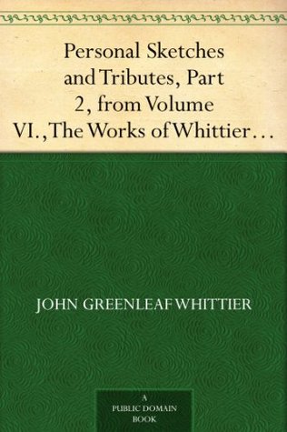 Personal Sketches and Tributes, Part 2, from Volume VI.,The Works of Whittier: Old Portraits and Modern Sketches