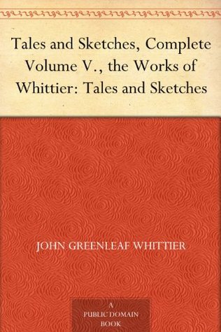 Tales and Sketches, Complete Volume V., the Works of Whittier: Tales and Sketches