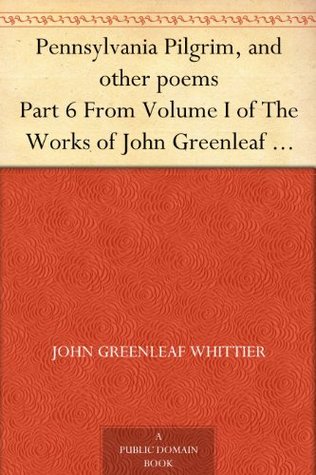 Pennsylvania Pilgrim, and other poems Part 6 From Volume I of The Works of John Greenleaf Whittier