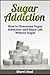 Sugar Addiction: How to Overcome Sugar Addiction and Enjoy Life Without Sugar
