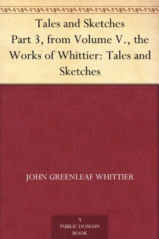 Tales and Sketches Part 3, from Volume V., the Works of Whittier: Tales and Sketches
