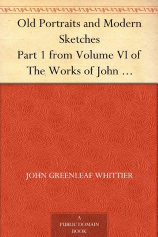 Old Portraits and Modern Sketches Part 1 from Volume VI of The Works of John Greenleaf Whittier