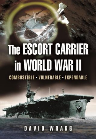 The Escort Carrier of the Second World War: Combustible, Vulnerable and Expendable! (Kindle Edition)