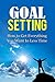 Goal Setting: How to Get Everything You Want In Less Time: Goal Setting Today - How to Get Everything You Want In Less Time with Goal Setting: Goal Setting ... You Want with Goal Setting Book 1)