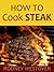 HOW TO COOK STEAK: Quick and Easy Steps to Cooking Steak the Perfect Way