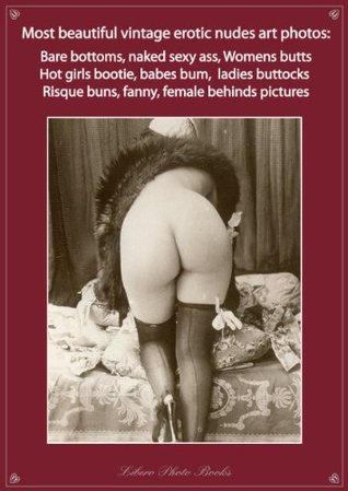 Most beautiful vintage erotic nudes art photos: Bare bottom, naked sexy ass, womens butt, hot girls bootie, babes bum, ladies buttocks, risque buns, fanny, behind pictures (Kindle Edition)