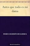 Antes Que Todo Es Mi Dama by Pedro Calderón de la Barca Antes Que Todo Es Mi Dama by Pedro Calderón de la Barca