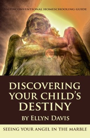 Discovering Your Child's Destiny: Seeing Your Angel in the Marble (Unconventional Homeschooling Guides Book 5)