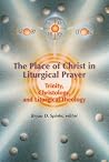The Place of Christ in Liturgical Prayer: Christology, Trinity, Liturgical Theology The Place of Christ in Liturgical Prayer: Christology, Trinity, Liturgical Theology