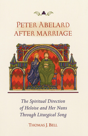 Peter Abelard After Marriage: The Spiritual Direction of Heloise and Her Nuns through Liturgical Song (Volume 211) (Cistercian Studies Series)