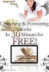 Beginners' Guide To Converting and Formatting eBooks In 30 minutes for FREE!