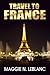 Travel France: Planning a Trip to France, Tips about the Best Things to Do in France And The Best Of Tourist Destinations In France