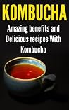 Kombucha: Amazing Benefits and Delicious Recipes With Kombucha Kombucha: Amazing Benefits and Delicious Recipes With Kombucha