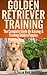 Golden Retriever Training: Breed Specific Puppy Training Techniques, Potty Training, Discipline, and Care Guide