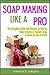 Soap Making Like A Pro: The Complete Guide with Recipes on How to Make Colorful & Fragrant Soap at Home for Fun & Profit