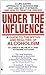 Under the Influence: A Life-Saving Guide to the Myths and Realities of Alcoholism