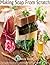 Making Soap From Scratch: How To Make Handmade Soap, A Beginners Guide On Soap Making From Scratch, Simple Guide to Making Traditional Handmade Soap Quickly, Safely, and Reliably For Family & Friends