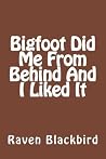 Bigfoot Did Me From Behind And I Liked It by Raven Blackbird