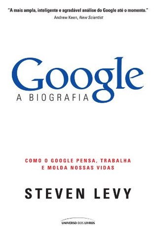 Google: A Biografia - Como o Google pensa, trabalha e molda nossas vidas