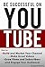 Be Successful on YouTube: How to Build and Market Your Channel, Make Great Videos, Grow Views and Subscribers, and Engage Your Audience