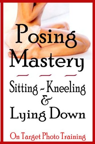 Posing Mastery - Sitting, Kneeling & Lying Down (On Target Photo Training Book 15)