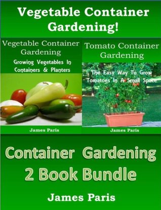 Container Gardening - 2 Book Bundle: Vegetable Container Gardening – Made Easy; Tomato Container Gardening - The Easy Way To Grow Tomatoes In A Small Space