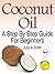 Coconut Oil: A Step-By-Step Guide for Beginners Including Easy Recipes