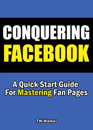 Conquering Facebook - A Quick Start Guide For Mastering Fan Pages (Kindle Edition)
