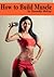 How to Build Muscle : A Beginners Guide to Bodybuilding